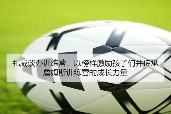 扎威谈办训练营：以榜样激励孩子们并传承詹姆斯训练营的成长力量